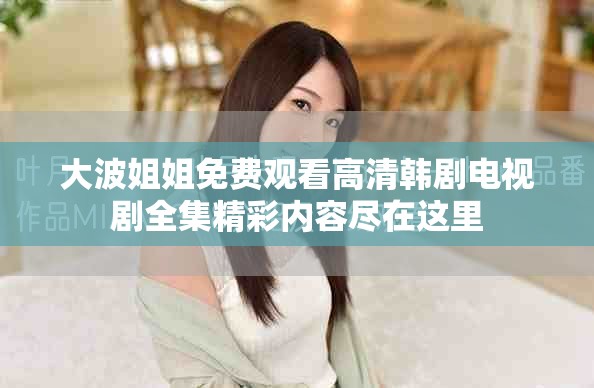 大波姐姐免费观看高清韩剧电视剧全集精彩内容尽在这里