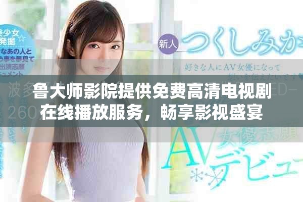 鲁大师影院提供免费高清电视剧在线播放服务，畅享影视盛宴