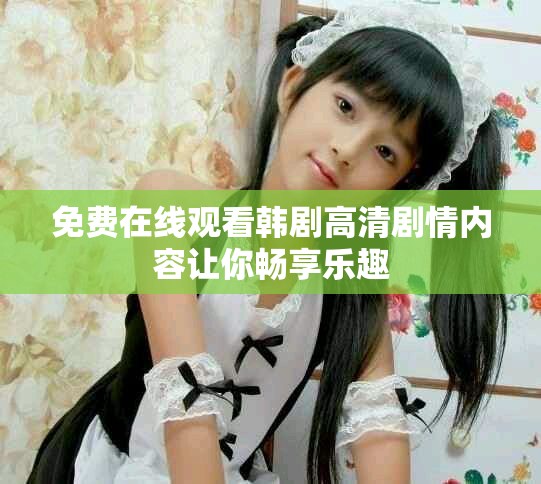 免费在线观看韩剧高清剧情内容让你畅享乐趣