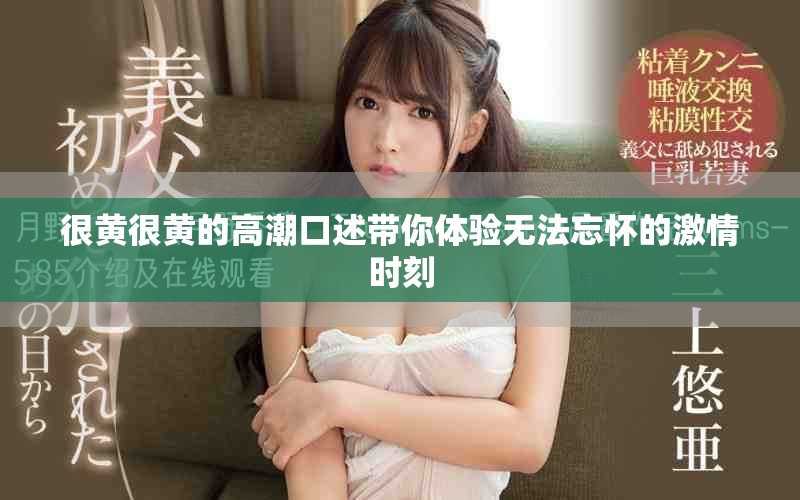 很黄很黄的高潮口述带你体验无法忘怀的激情时刻
