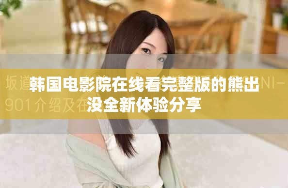 韩国电影院在线看完整版的熊出没全新体验分享