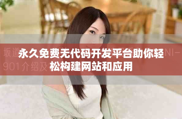 永久免费无代码开发平台助你轻松构建网站和应用