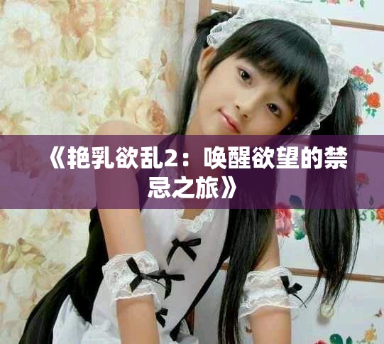 《艳乳欲乱2：唤醒欲望的禁忌之旅》