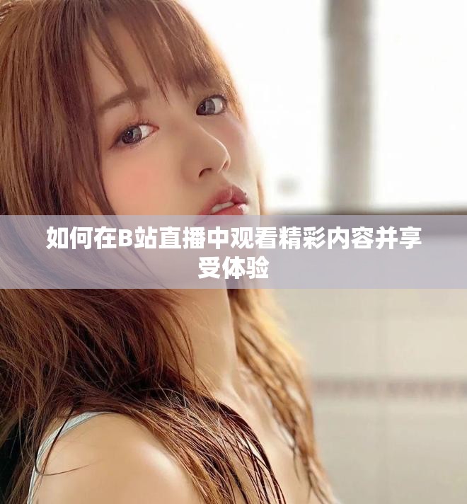 如何在B站直播中观看精彩内容并享受体验