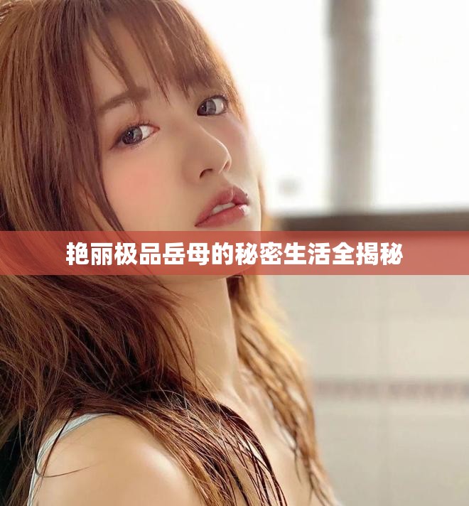 艳丽极品岳母的秘密生活全揭秘