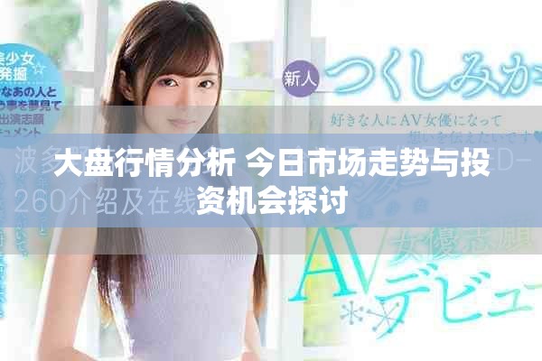 大盘行情分析 今日市场走势与投资机会探讨
