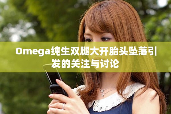 Omega纯生双腿大开胎头坠落引发的关注与讨论