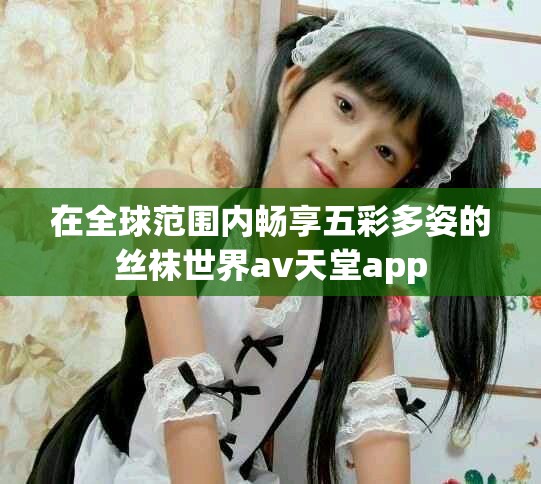 在全球范围内畅享五彩多姿的丝袜世界av天堂app