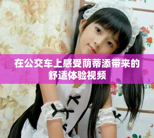 在公交车上感受荫蒂添带来的舒适体验视频