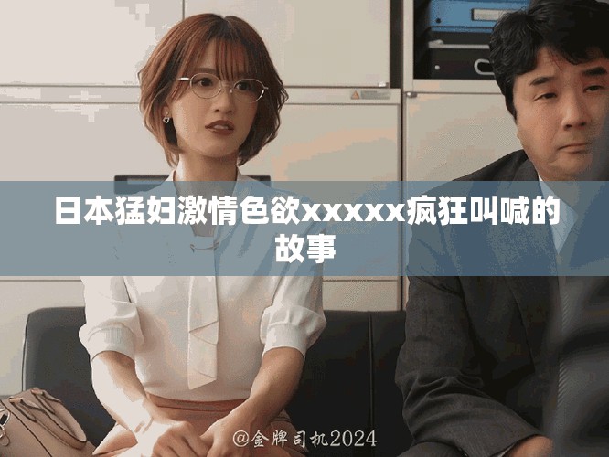 日本猛妇激情色欲xxxxx疯狂叫喊的故事