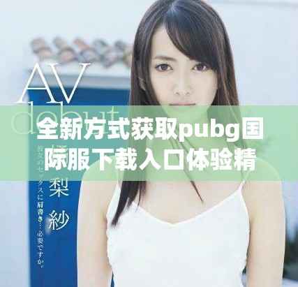 全新方式获取pubg国际服下载入口体验精彩游戏乐趣