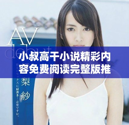 小叔高干小说精彩内容免费阅读完整版推荐与解析