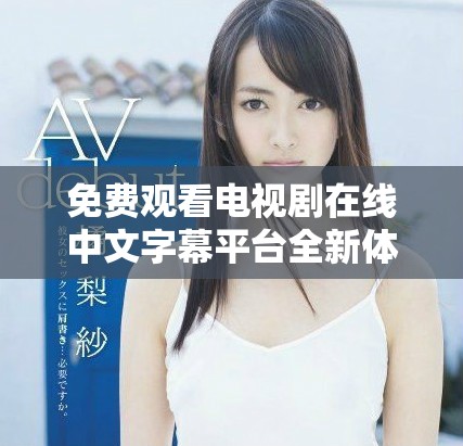 免费观看电视剧在线中文字幕平台全新体验