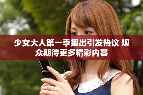 少女大人第一季播出引发热议 观众期待更多精彩内容