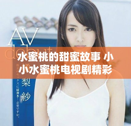 水蜜桃的甜蜜故事 小小水蜜桃电视剧精彩回顾