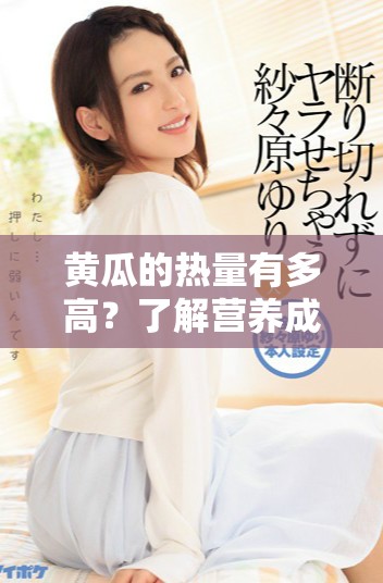 黄瓜的热量有多高？了解营养成分与健康益处