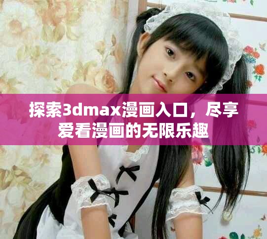 探索3dmax漫画入口，尽享爱看漫画的无限乐趣