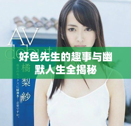 好色先生的趣事与幽默人生全揭秘