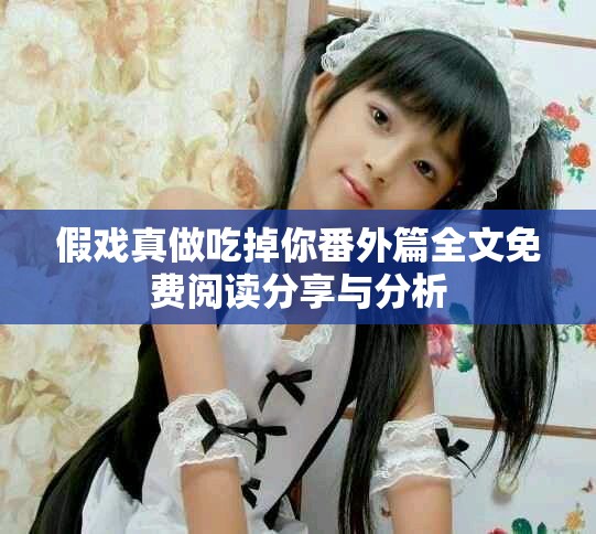 假戏真做吃掉你番外篇全文免费阅读分享与分析