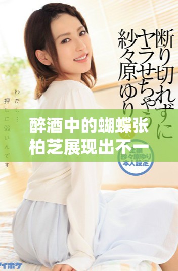 醉酒中的蝴蝶张柏芝展现出不一样的魅力音乐视频