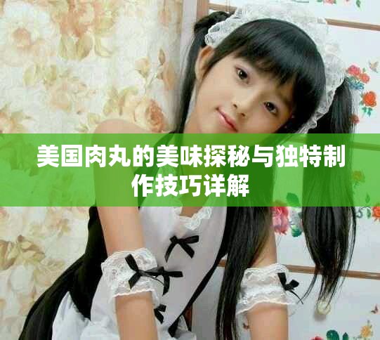 美国肉丸的美味探秘与独特制作技巧详解