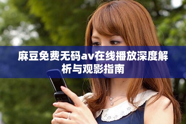 麻豆免费无码av在线播放深度解析与观影指南