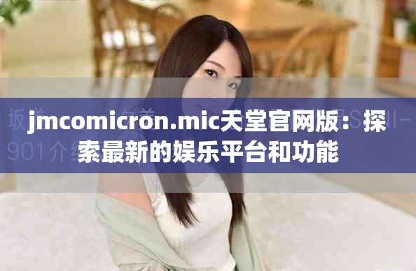 jmcomicron.mic天堂官网版：探索最新的娱乐平台和功能