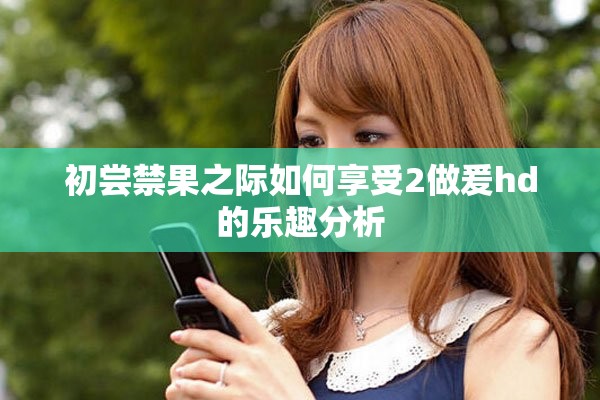 初尝禁果之际如何享受2做爰hd的乐趣分析