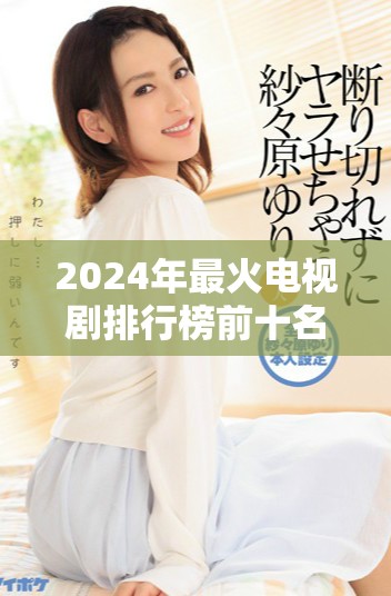 2024年最火电视剧排行榜前十名精彩盘点与推荐
