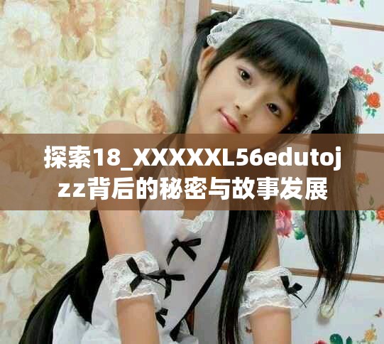 探索18_XXXXXL56edutojzz背后的秘密与故事发展