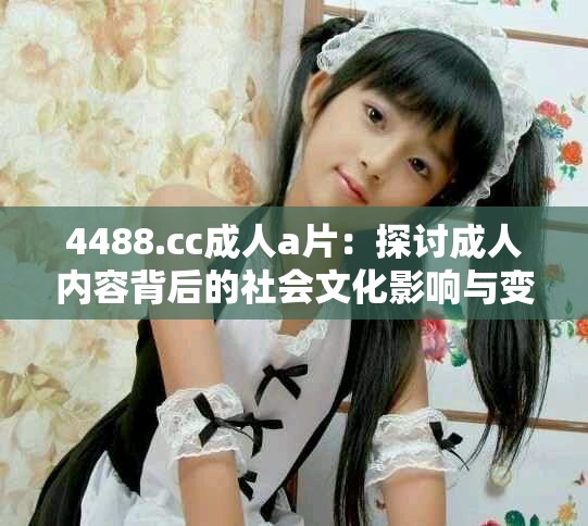 4488.cc成人a片：探讨成人内容背后的社会文化影响与变迁