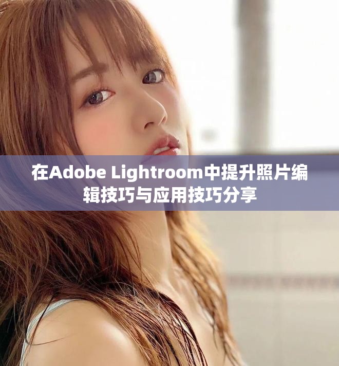 在Adobe Lightroom中提升照片编辑技巧与应用技巧分享