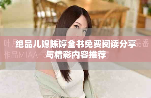 绝品儿媳陈婷全书免费阅读分享与精彩内容推荐