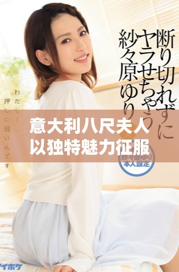 意大利八尺夫人以独特魅力征服全球观众的故事