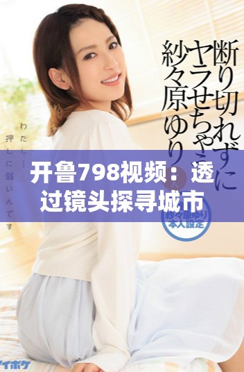 开鲁798视频：透过镜头探寻城市发展与文化交融之旅