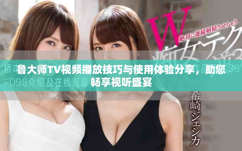 鲁大师TV视频播放技巧与使用体验分享，助您畅享视听盛宴