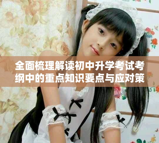 全面梳理解读初中升学考试考纲中的重点知识要点与应对策略