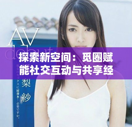 探索新空间：觅圈赋能社交互动与共享经济的创新平台