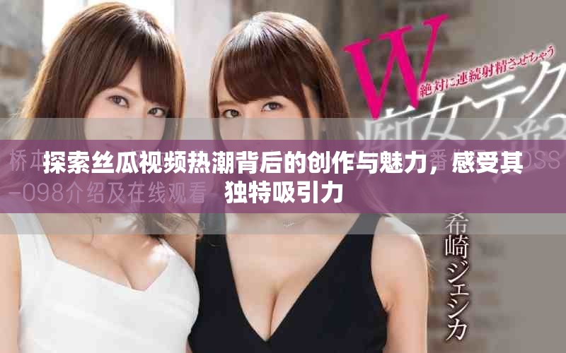 探索丝瓜视频热潮背后的创作与魅力，感受其独特吸引力