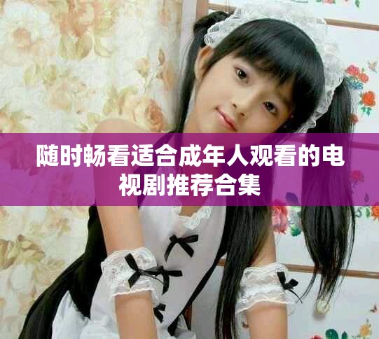 随时畅看适合成年人观看的电视剧推荐合集