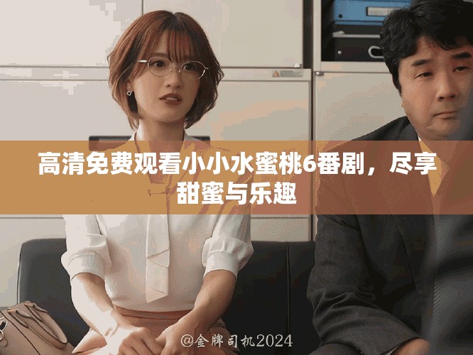高清免费观看小小水蜜桃6番剧，尽享甜蜜与乐趣