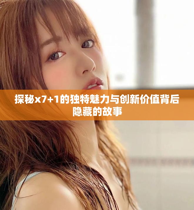 探秘x7+1的独特魅力与创新价值背后隐藏的故事