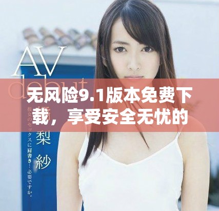 无风险9.1版本免费下载，享受安全无忧的用户体验