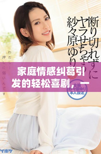 家庭情感纠葛引发的轻松喜剧，一场关于温情与成长的暖心故事
