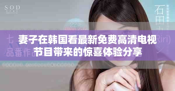 妻子在韩国看最新免费高清电视节目带来的惊喜体验分享