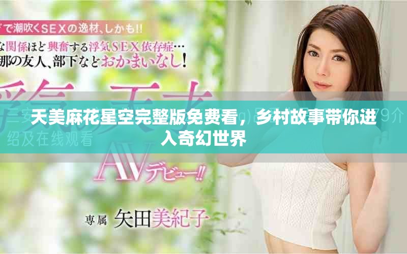 天美麻花星空完整版免费看，乡村故事带你进入奇幻世界