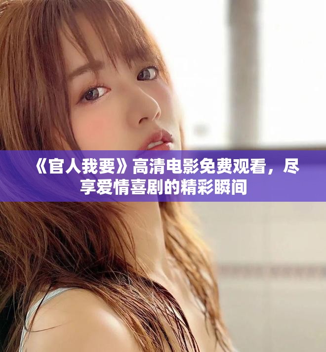 《官人我要》高清电影免费观看，尽享爱情喜剧的精彩瞬间