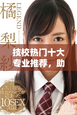技校热门十大专业推荐，助你轻松找到未来职业发展的方向