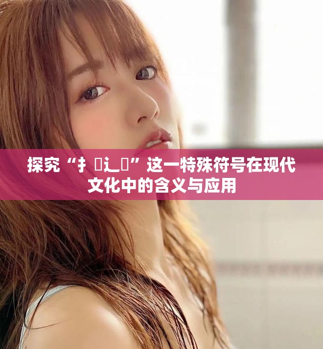 探究“扌喿辶畐”这一特殊符号在现代文化中的含义与应用