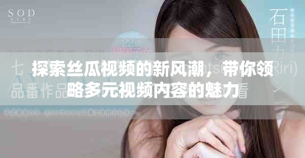 探索丝瓜视频的新风潮，带你领略多元视频内容的魅力